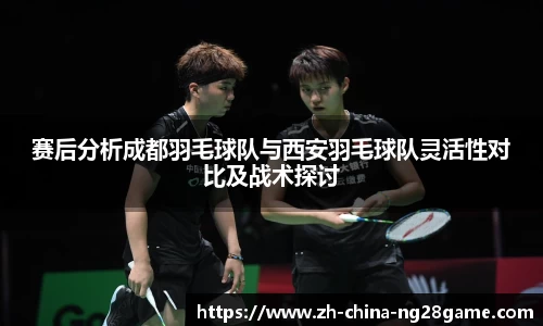 赛后分析成都羽毛球队与西安羽毛球队灵活性对比及战术探讨