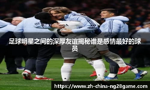 足球明星之间的深厚友谊揭秘谁是感情最好的球员