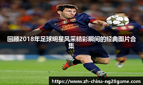 回顾2018年足球明星风采精彩瞬间的经典图片合集